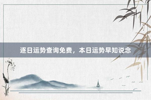 逐日运势查询免费，本日运势早知说念