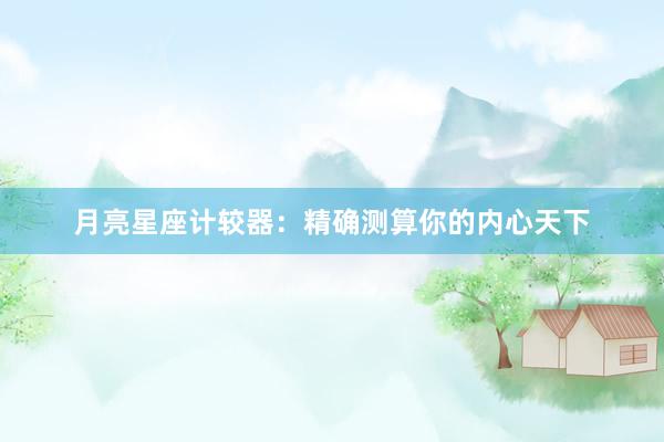 月亮星座计较器：精确测算你的内心天下