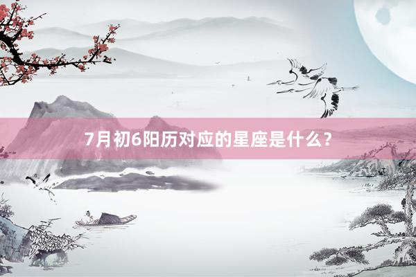 7月初6阳历对应的星座是什么？
