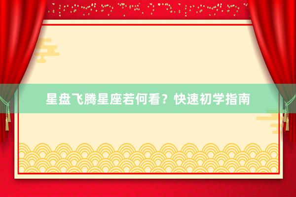 星盘飞腾星座若何看？快速初学指南