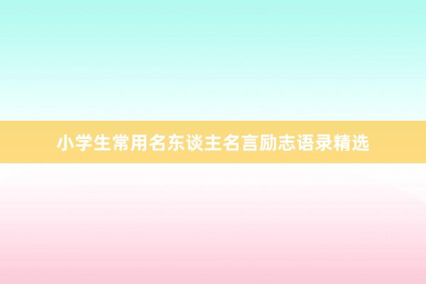 小学生常用名东谈主名言励志语录精选
