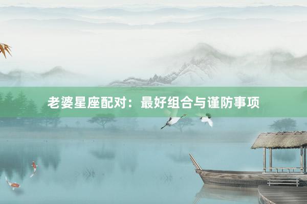 老婆星座配对：最好组合与谨防事项