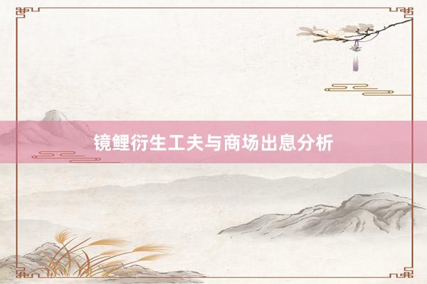 镜鲤衍生工夫与商场出息分析