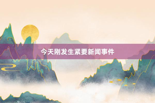 今天刚发生紧要新闻事件