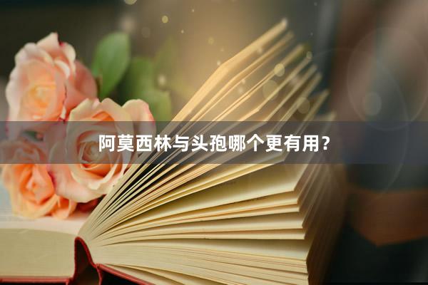 阿莫西林与头孢哪个更有用？