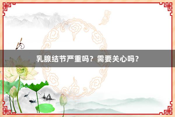 乳腺结节严重吗？需要关心吗？
