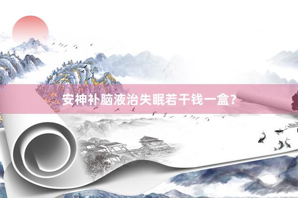 安神补脑液治失眠若干钱一盒？